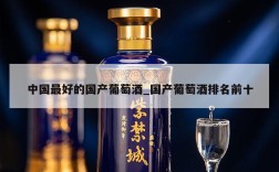 中国最好的国产葡萄酒_国产葡萄酒排名前十